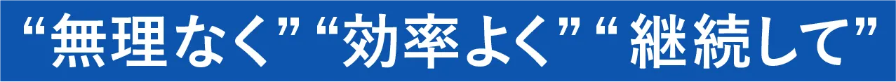 無理なく、効率良く、継続して